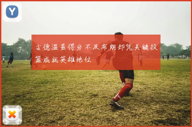 古德温虽得分不及布朗却凭关键投篮成就英雄地位