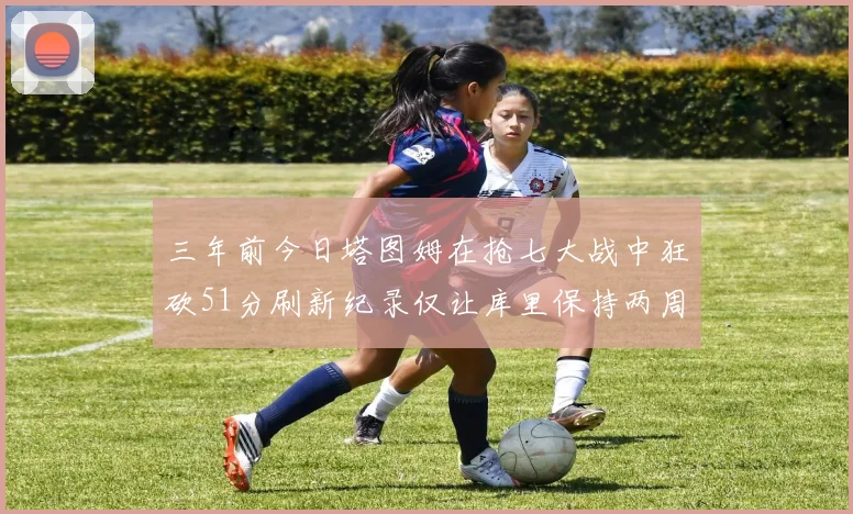 三年前今日塔图姆在抢七大战中狂砍51分刷新纪录仅让库里保持两周