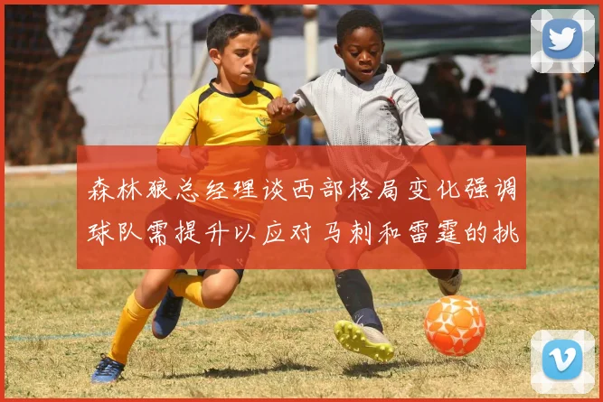 森林狼总经理谈西部格局变化强调球队需提升以应对马刺和雷霆的挑战
