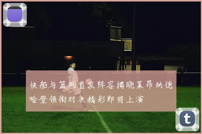 快船与篮网首发阵容揭晓莱昂纳德哈登领衔对决精彩即将上演