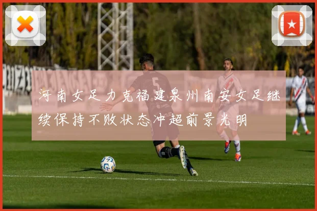 河南女足力克福建泉州南安女足继续保持不败状态冲超前景光明