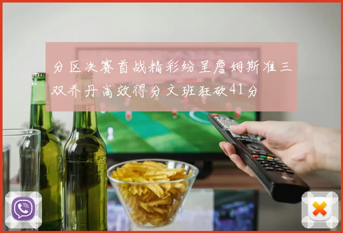 分区决赛首战精彩纷呈詹姆斯准三双乔丹高效得分文班狂砍41分