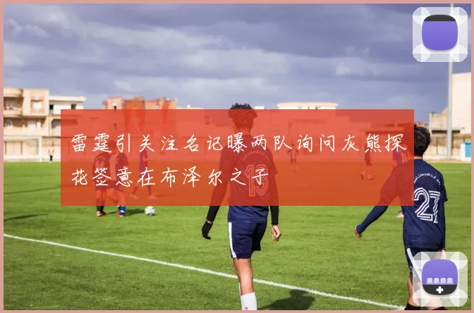 雷霆引关注名记曝两队询问灰熊探花签意在布泽尔之子